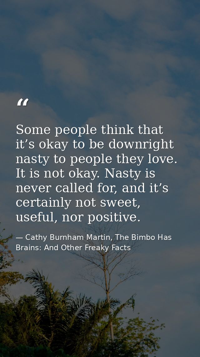 Some people think that it’s okay to be downright nasty to people they love. It is not okay. Nasty is never called for, a — Cathy Burnham Martin, The Bimbo Has Brains: And Other Freaky Facts