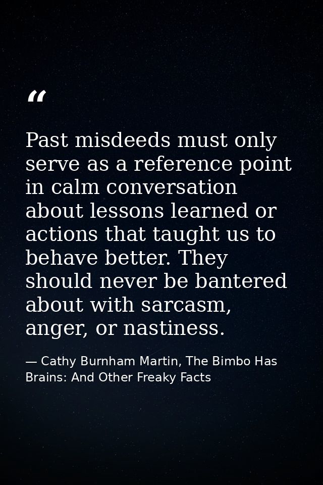 Past misdeeds must only serve as a reference point in calm conversation about lessons learned or actions that taught us  — Cathy Burnham Martin, The Bimbo Has Brains: And Other Freaky Facts