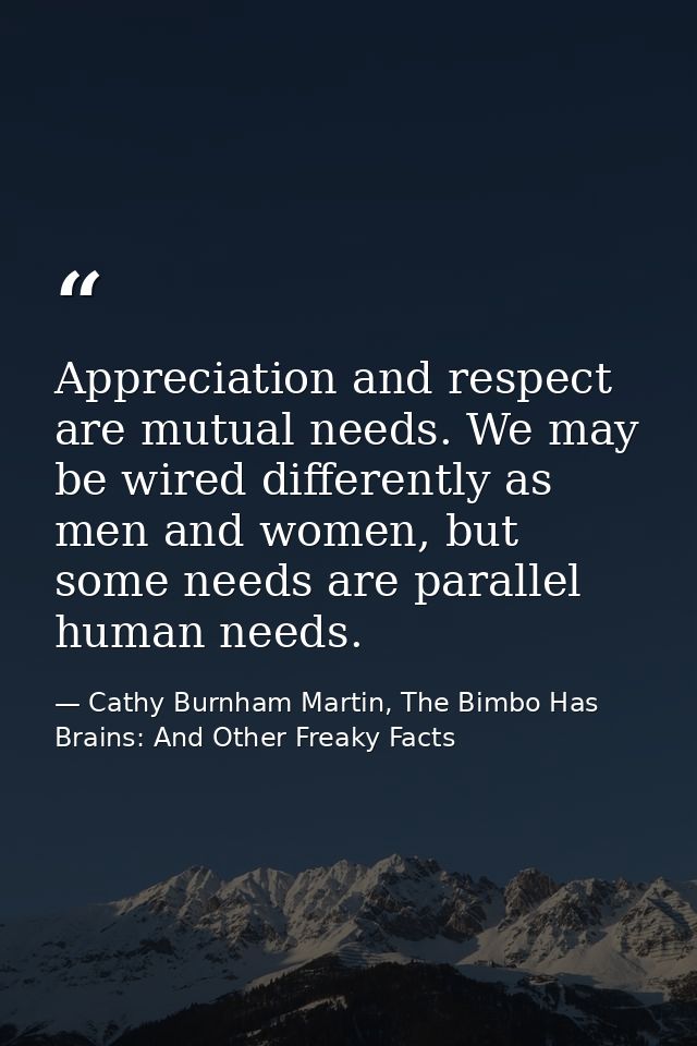 Appreciation and respect are mutual needs. We may be wired differently as men and women, but some needs are parallel hum — Cathy Burnham Martin, The Bimbo Has Brains: And Other Freaky Facts