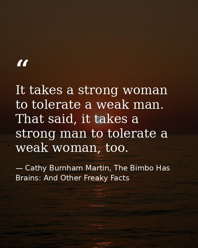 It takes a strong woman to tolerate a weak man. That said, it takes a strong man to tolerate a weak woman, too. — Cathy Burnham Martin, The Bimbo Has Brains: And Other Freaky Facts
