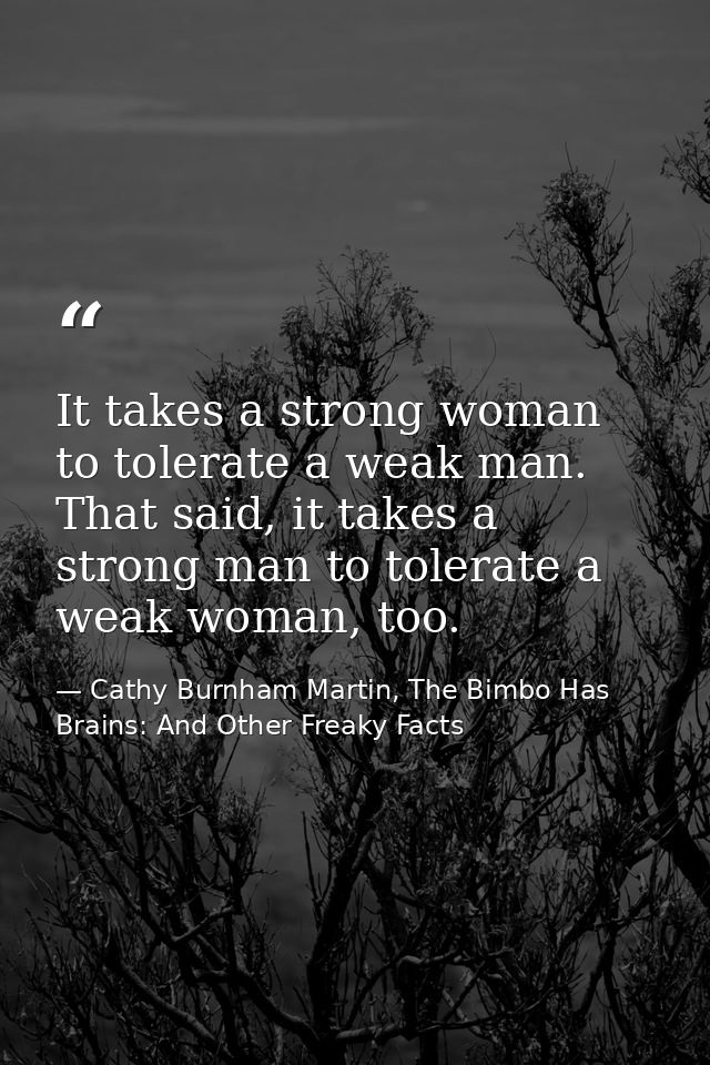 It takes a strong woman to tolerate a weak man. That said, it takes a strong man to tolerate a weak woman, too. — Cathy Burnham Martin, The Bimbo Has Brains: And Other Freaky Facts