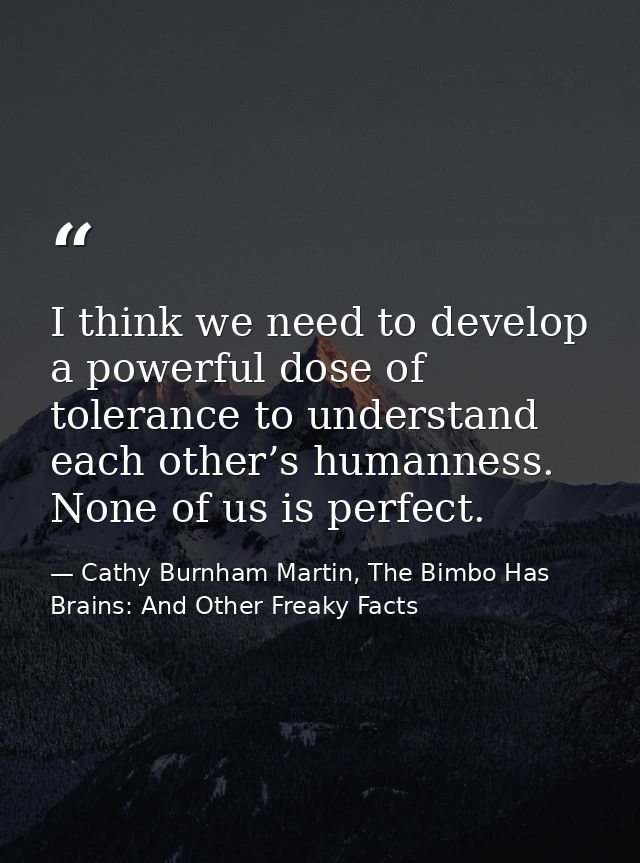 I think we need to develop a powerful dose of tolerance to understand each other’s humanness. None of us is perfect. — Cathy Burnham Martin, The Bimbo Has Brains: And Other Freaky Facts