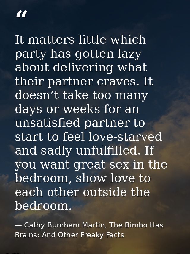 It matters little which party has gotten lazy about delivering what their partner craves. It doesn’t take too many days  — Cathy Burnham Martin, The Bimbo Has Brains: And Other Freaky Facts