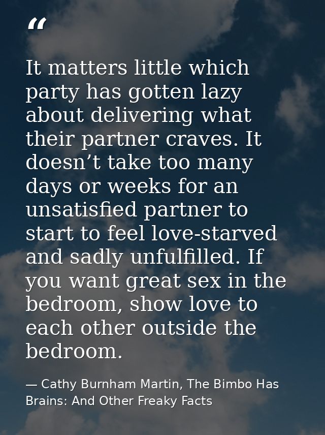 It matters little which party has gotten lazy about delivering what their partner craves. It doesn’t take too many days  — Cathy Burnham Martin, The Bimbo Has Brains: And Other Freaky Facts