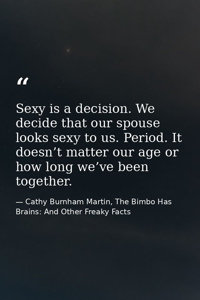 Sexy is a decision. We decide that our spouse looks sexy to us. Period. It doesn’t matter our age or how long we’ve been — Cathy Burnham Martin, The Bimbo Has Brains: And Other Freaky Facts