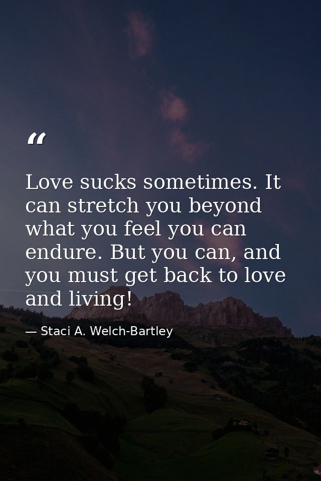 Love sucks sometimes. It can stretch you beyond what you feel you can endure. But you can, and you must get back to love — Staci A. Welch-Bartley