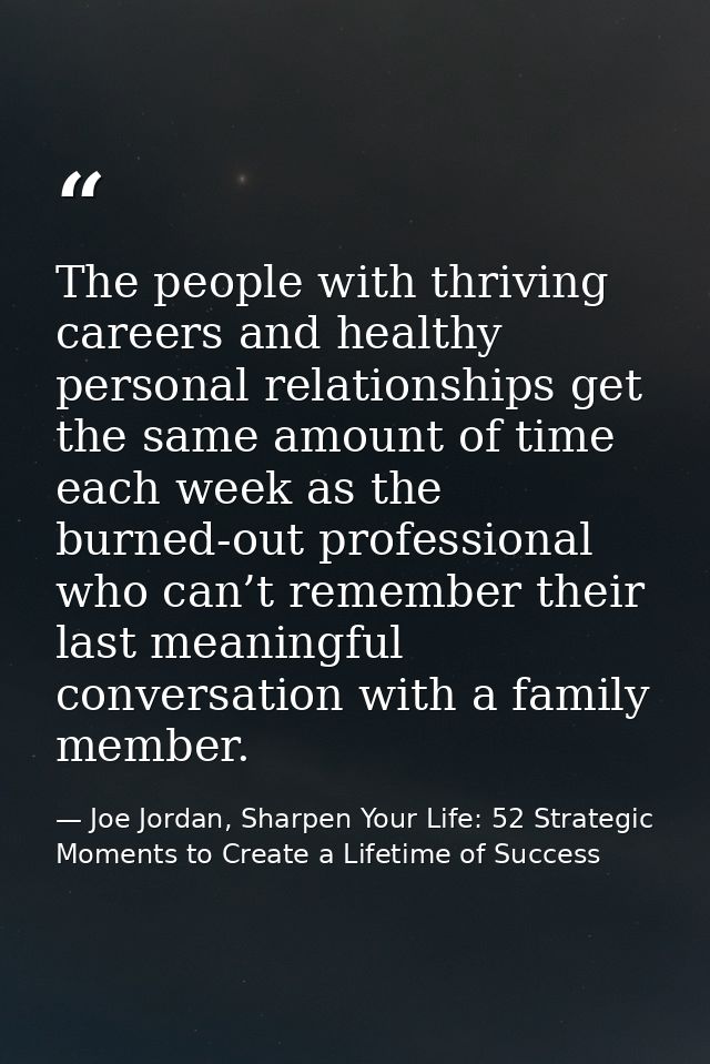 The people with thriving careers and healthy personal relationships get the same amount of time each week as the burned- — Joe Jordan, Sharpen Your Life: 52 Strategic Moments to Create a Lifetime of Success