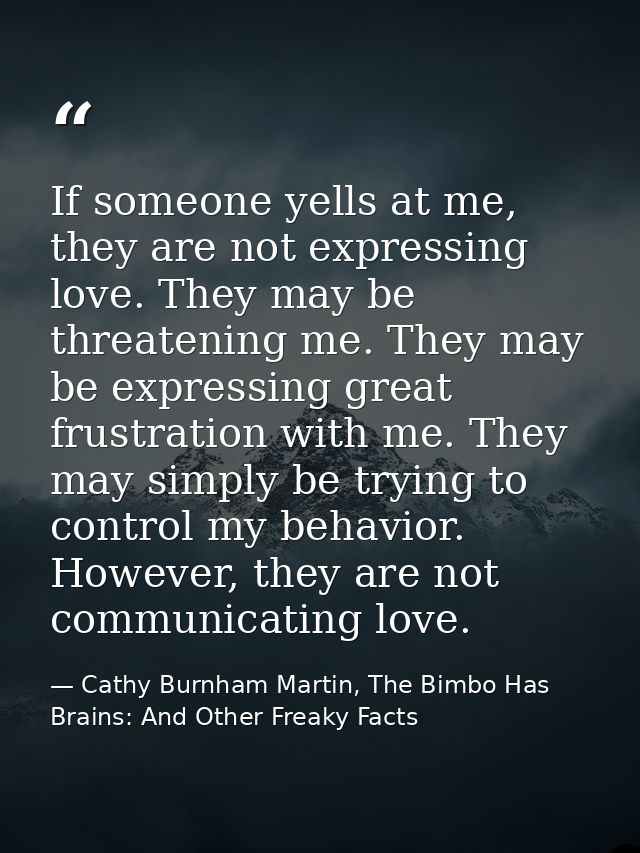 If someone yells at me, they are not expressing love. They may be threatening me. They may be expressing great frustrati — Cathy Burnham Martin, The Bimbo Has Brains: And Other Freaky Facts