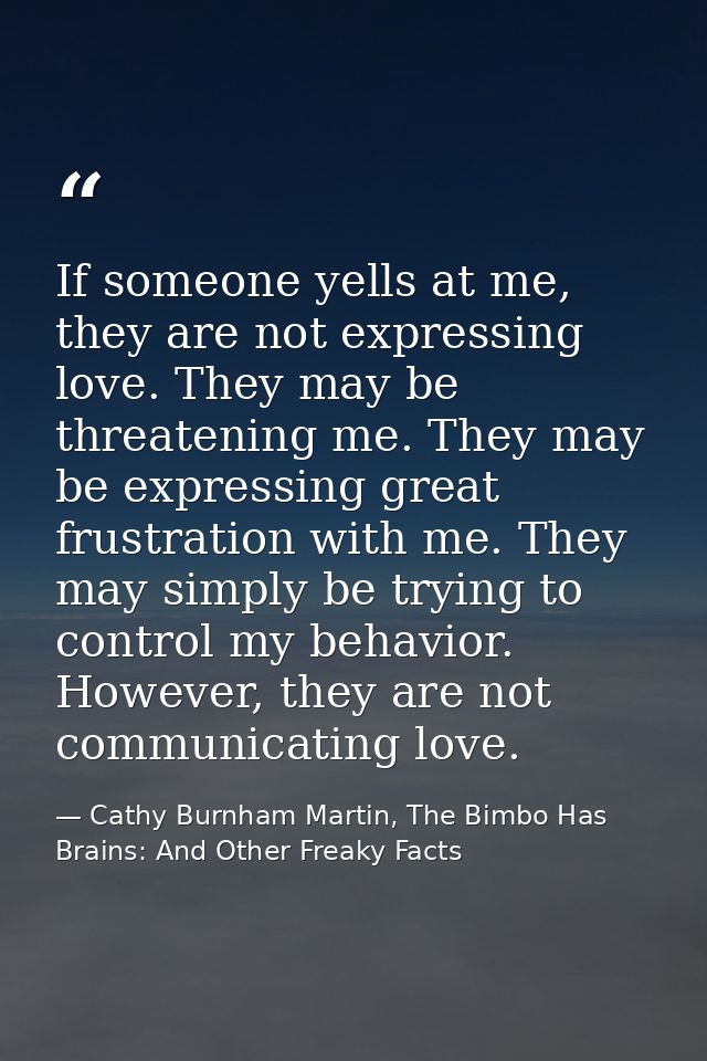 If someone yells at me, they are not expressing love. They may be threatening me. They may be expressing great frustrati — Cathy Burnham Martin, The Bimbo Has Brains: And Other Freaky Facts