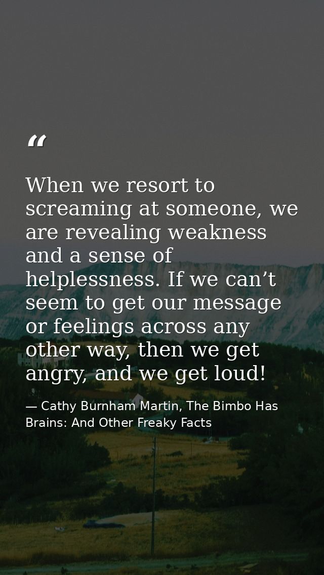 When we resort to screaming at someone, we are revealing weakness and a sense of helplessness. If we can’t seem to get o — Cathy Burnham Martin, The Bimbo Has Brains: And Other Freaky Facts