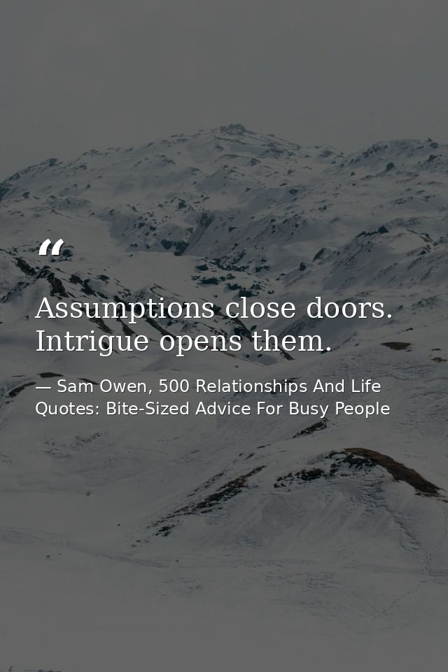 Assumptions close doors. Intrigue opens them. — Sam Owen, 500 Relationships And Life Quotes: Bite-Sized Advice For Busy People