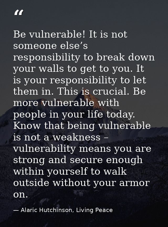 Be vulnerable! It is not someone else’s responsibility to break down your walls to get to you. It is your responsibility — Alaric Hutchinson, Living Peace