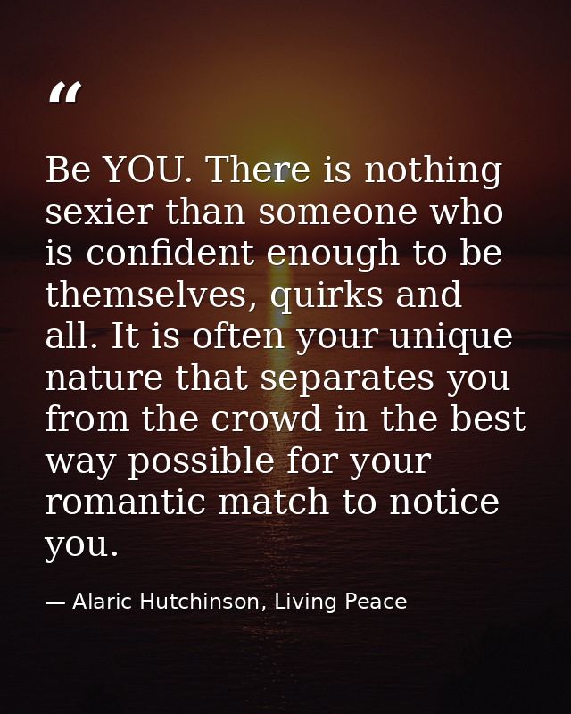 Be YOU. There is nothing sexier than someone who is confident enough to be themselves, quirks and all. It is often your  — Alaric Hutchinson, Living Peace