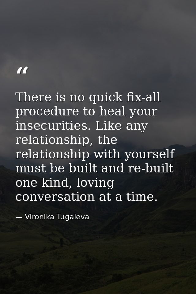 There is no quick fix-all procedure to heal your insecurities. Like any relationship, the relationship with yourself mus — Vironika Tugaleva