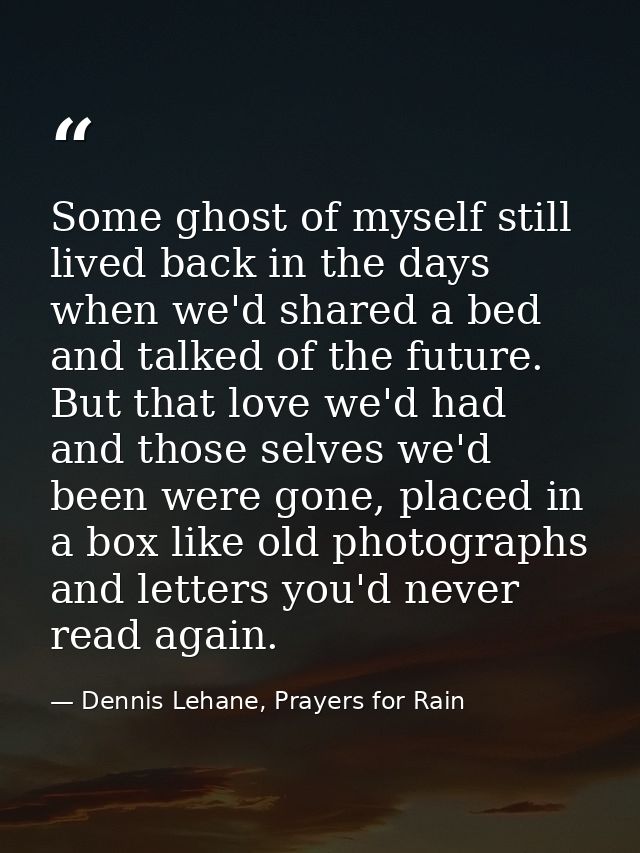 Some ghost of myself still lived back in the days when we'd shared a bed and talked of the future. But that love we'd ha — Dennis Lehane, Prayers for Rain