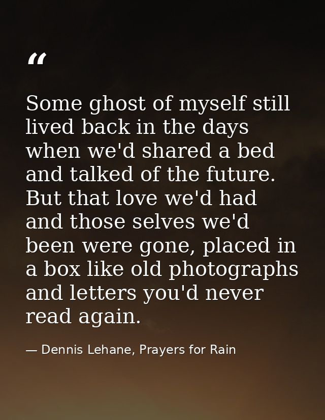 Some ghost of myself still lived back in the days when we'd shared a bed and talked of the future. But that love we'd ha — Dennis Lehane, Prayers for Rain