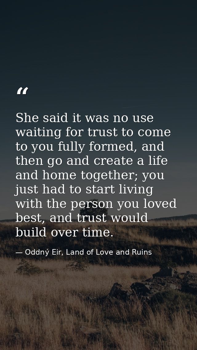 She said it was no use waiting for trust to come to you fully formed, and then go and create a life and home together; y — Oddný Eir, Land of Love and Ruins