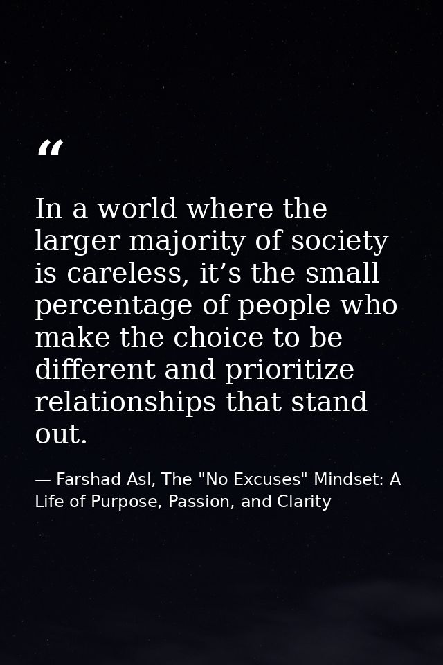 In a world where the larger majority of society is careless, it’s the small percentage of people who make the choice to  — Farshad Asl, The "No Excuses" Mindset: A Life of Purpose, Passion, and Clarity