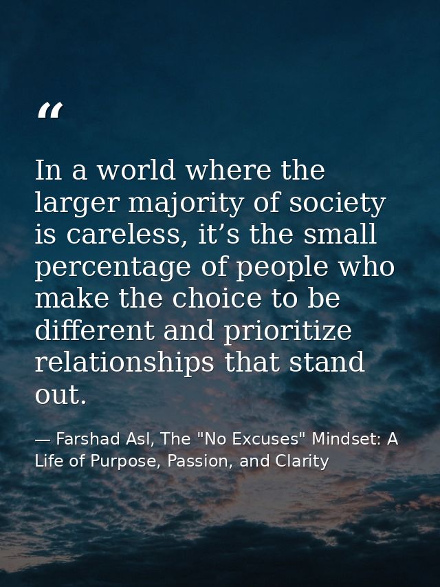 In a world where the larger majority of society is careless, it’s the small percentage of people who make the choice to  — Farshad Asl, The "No Excuses" Mindset: A Life of Purpose, Passion, and Clarity