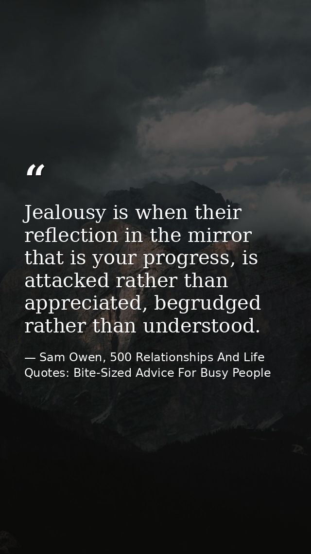 Jealousy is when their reflection in the mirror that is your progress, is attacked rather than appreciated, begrudged ra — Sam Owen, 500 Relationships And Life Quotes: Bite-Sized Advice For Busy People