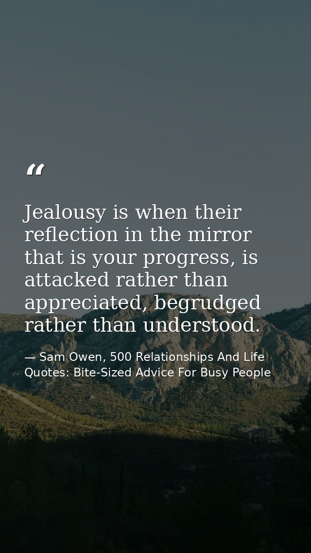 Jealousy is when their reflection in the mirror that is your progress, is attacked rather than appreciated, begrudged ra — Sam Owen, 500 Relationships And Life Quotes: Bite-Sized Advice For Busy People
