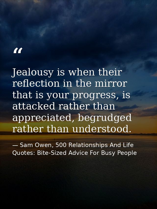 Jealousy is when their reflection in the mirror that is your progress, is attacked rather than appreciated, begrudged ra — Sam Owen, 500 Relationships And Life Quotes: Bite-Sized Advice For Busy People