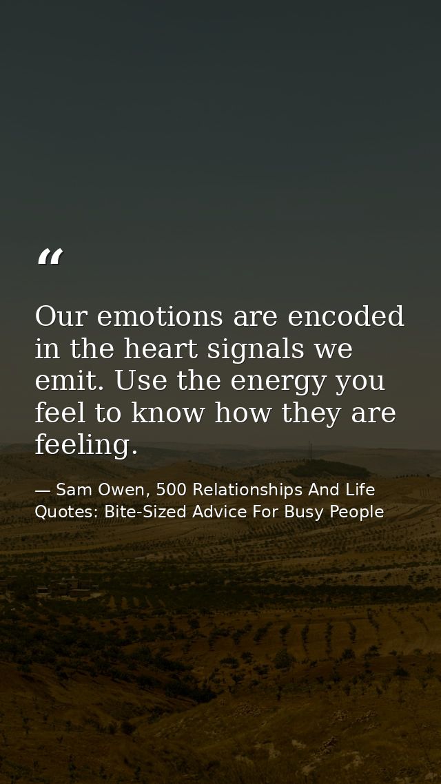 Our emotions are encoded in the heart signals we emit. Use the energy you feel to know how they are feeling. — Sam Owen, 500 Relationships And Life Quotes: Bite-Sized Advice For Busy People