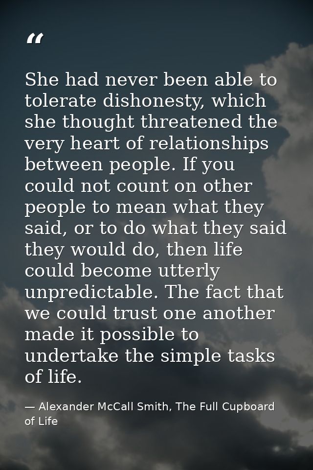 She had never been able to tolerate dishonesty, which she thought threatened the very heart of relationships between peo — Alexander McCall Smith, The Full Cupboard of Life
