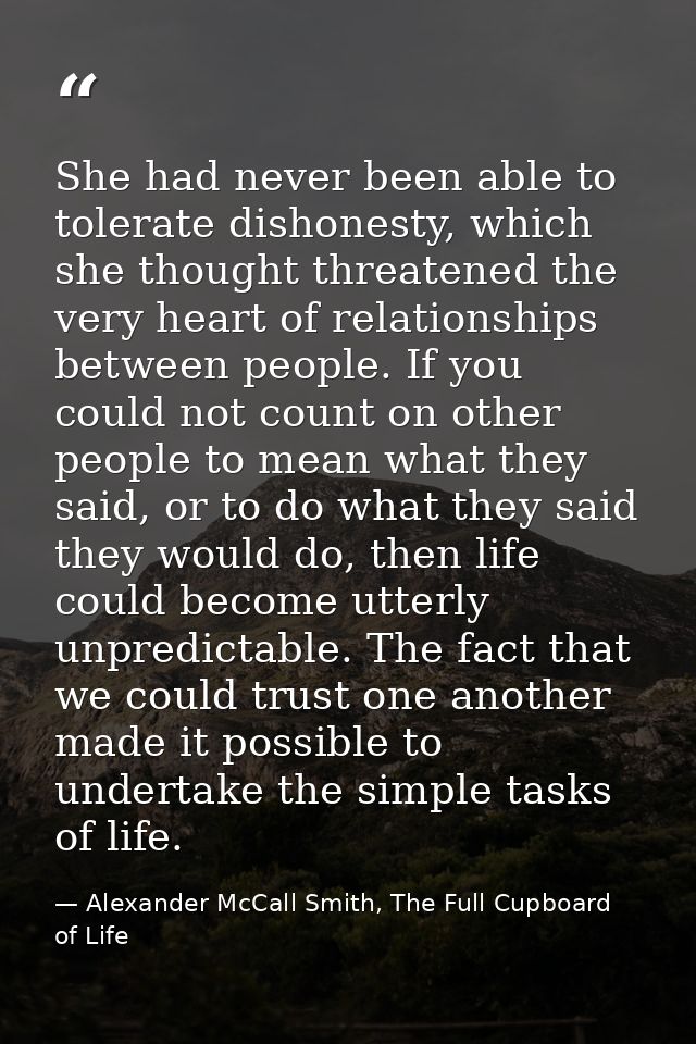 She had never been able to tolerate dishonesty, which she thought threatened the very heart of relationships between peo — Alexander McCall Smith, The Full Cupboard of Life
