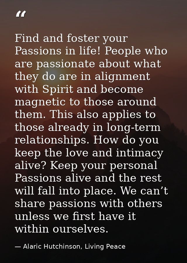 Find and foster your Passions in life! People who are passionate about what they do are in alignment with Spirit and bec — Alaric Hutchinson, Living Peace