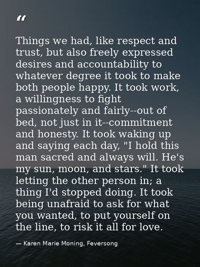 Things we had, like respect and trust, but also freely expressed desires and accountability to whatever degree it took t — Karen Marie Moning, Feversong