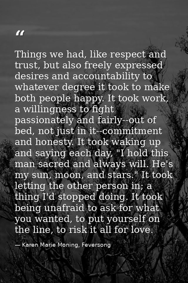 Things we had, like respect and trust, but also freely expressed desires and accountability to whatever degree it took t — Karen Marie Moning, Feversong