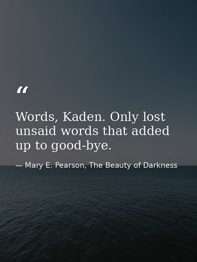 Words, Kaden. Only lost unsaid words that added up to good-bye. — Mary E. Pearson, The Beauty of Darkness