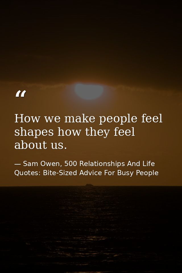 How we make people feel shapes how they feel about us. — Sam Owen, 500 Relationships And Life Quotes: Bite-Sized Advice For Busy People