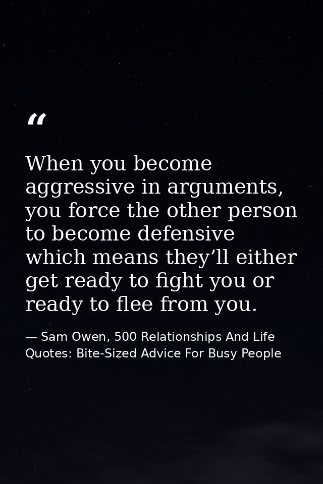When you become aggressive in arguments, you force the other person to become defensive which means they’ll either get r — Sam Owen, 500 Relationships And Life Quotes: Bite-Sized Advice For Busy People