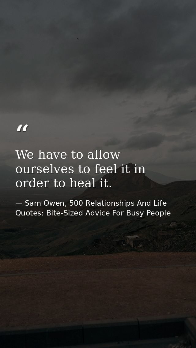 We have to allow ourselves to feel it in order to heal it. — Sam Owen, 500 Relationships And Life Quotes: Bite-Sized Advice For Busy People