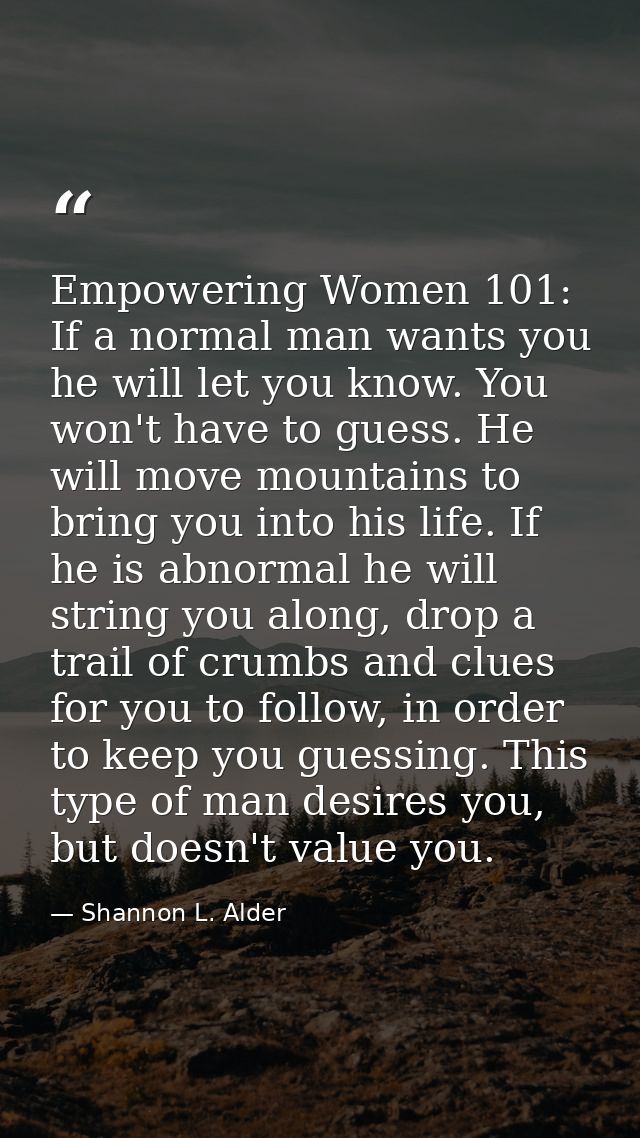 Empowering Women 101: If a normal man wants you he will let you know. You won't have to guess. He will move mountains to — Shannon L. Alder