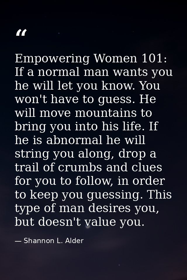 Empowering Women 101: If a normal man wants you he will let you know. You won't have to guess. He will move mountains to — Shannon L. Alder
