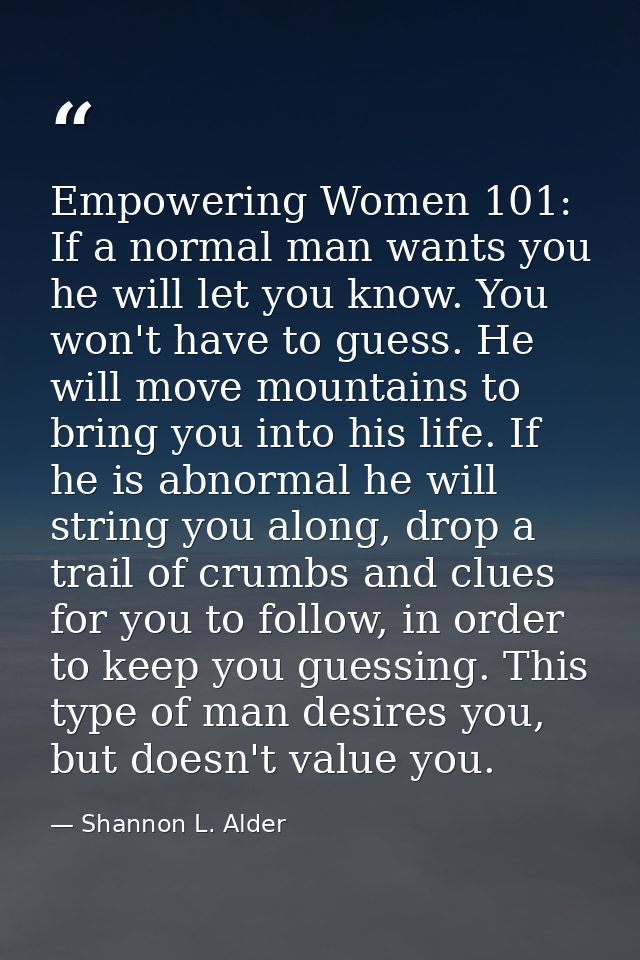 Empowering Women 101: If a normal man wants you he will let you know. You won't have to guess. He will move mountains to — Shannon L. Alder