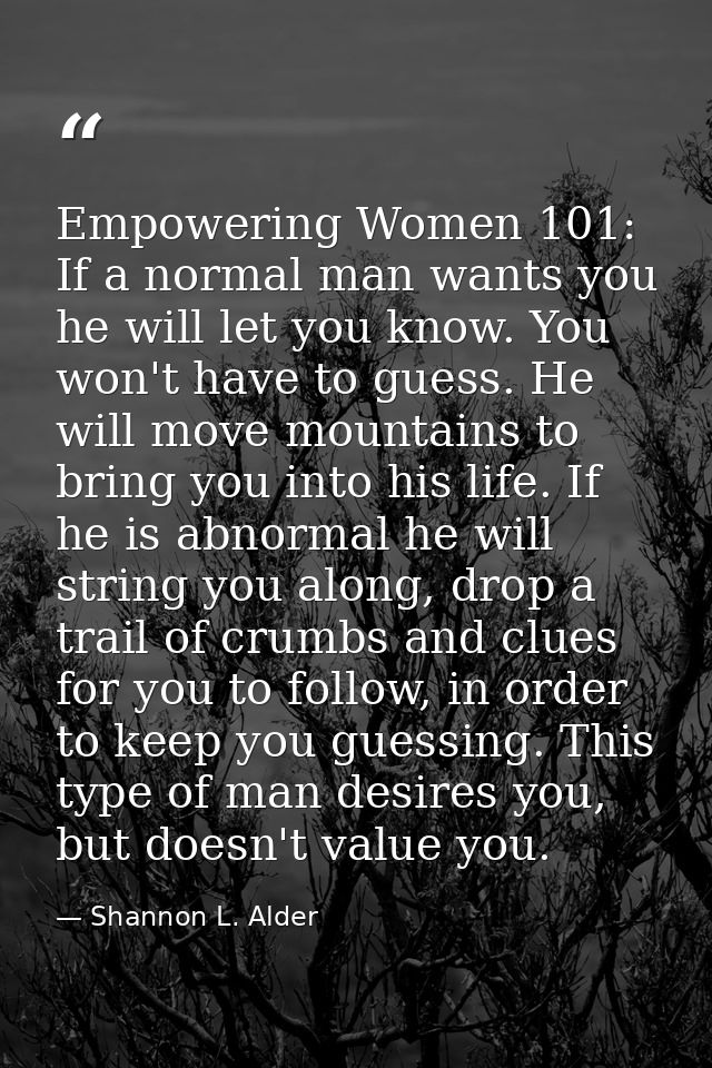 Empowering Women 101: If a normal man wants you he will let you know. You won't have to guess. He will move mountains to — Shannon L. Alder