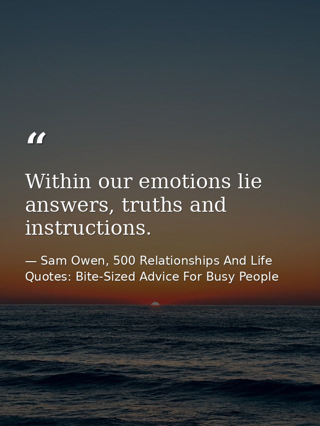Within our emotions lie answers, truths and instructions. — Sam Owen, 500 Relationships And Life Quotes: Bite-Sized Advice For Busy People