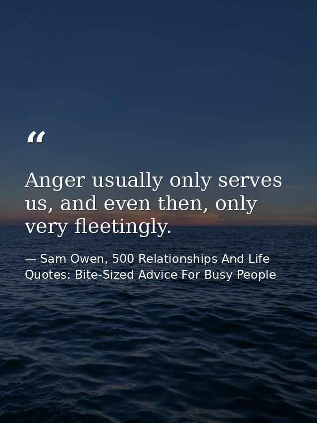 Anger usually only serves us, and even then, only very fleetingly. — Sam Owen, 500 Relationships And Life Quotes: Bite-Sized Advice For Busy People