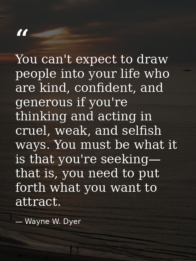 You can't expect to draw people into your life who are kind, confident, and generous if you're thinking and acting in cr — Wayne W. Dyer