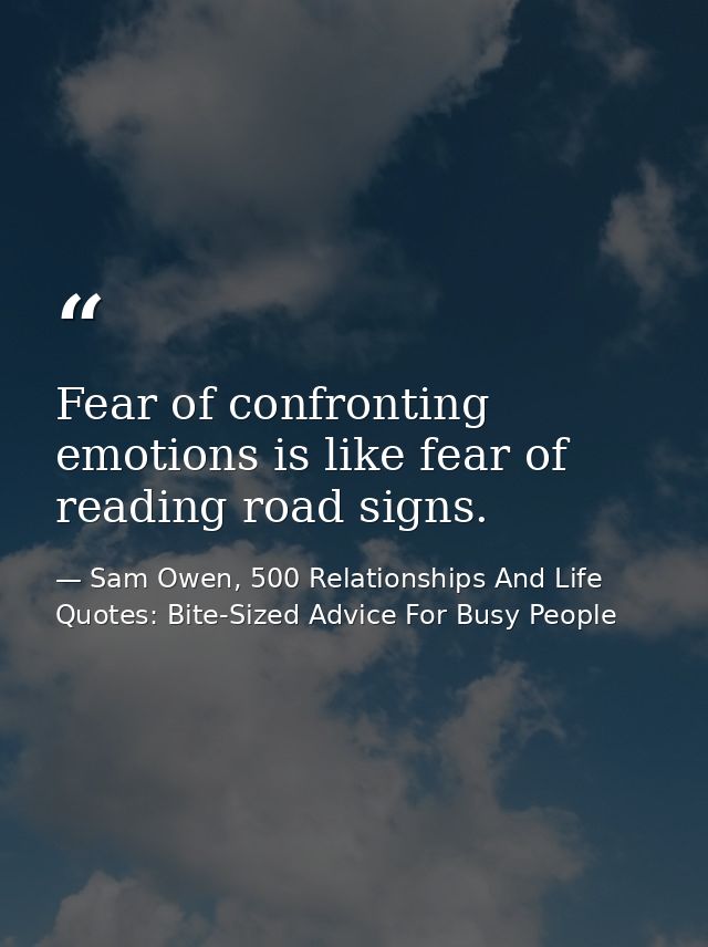 Fear of confronting emotions is like fear of reading road signs. — Sam Owen, 500 Relationships And Life Quotes: Bite-Sized Advice For Busy People