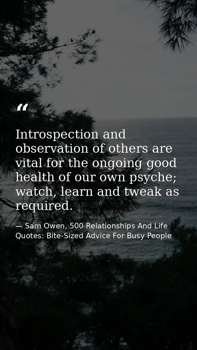 Introspection and observation of others are vital for the ongoing good health of our own psyche; watch, learn and tweak  — Sam Owen, 500 Relationships And Life Quotes: Bite-Sized Advice For Busy People
