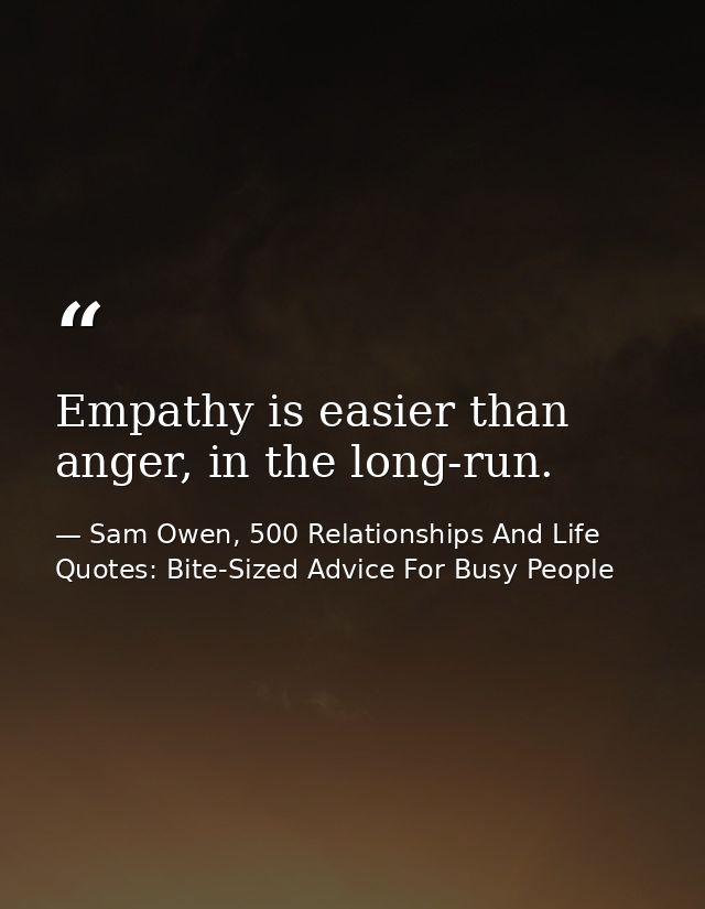Empathy is easier than anger, in the long-run. — Sam Owen, 500 Relationships And Life Quotes: Bite-Sized Advice For Busy People