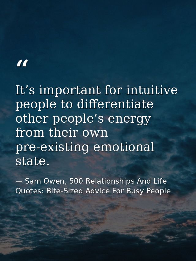 It’s important for intuitive people to differentiate other people’s energy from their own pre-existing emotional state. — Sam Owen, 500 Relationships And Life Quotes: Bite-Sized Advice For Busy People