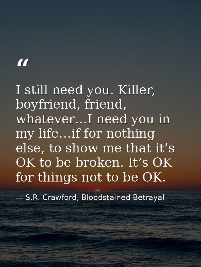 I still need you. Killer, boyfriend, friend, whatever…I need you in my life…if for nothing else, to show me that it’s OK — S.R. Crawford, Bloodstained Betrayal