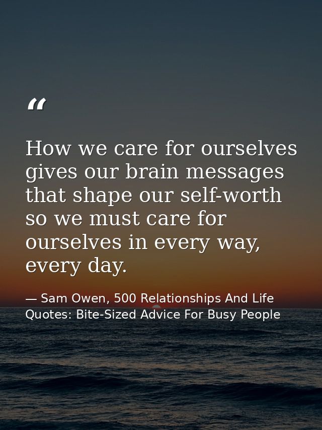 How we care for ourselves gives our brain messages that shape our self-worth so we must care for ourselves in every way, — Sam Owen, 500 Relationships And Life Quotes: Bite-Sized Advice For Busy People