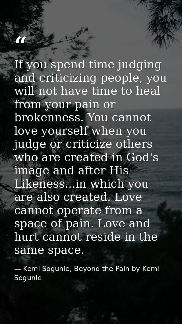 If you spend time judging and criticizing people, you will not have time to heal from your pain or brokenness. You canno — Kemi Sogunle, Beyond the Pain by Kemi Sogunle